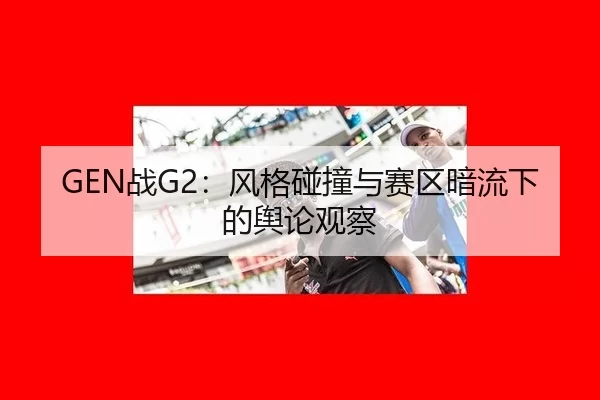 GEN战G2：风格碰撞与赛区暗流下的舆论观察